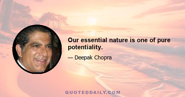 Our essential nature is one of pure potentiality.