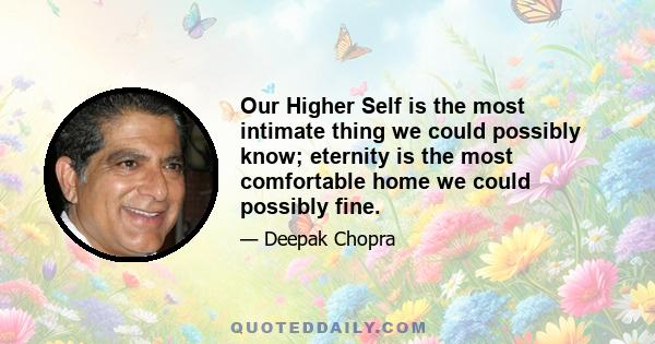 Our Higher Self is the most intimate thing we could possibly know; eternity is the most comfortable home we could possibly fine.