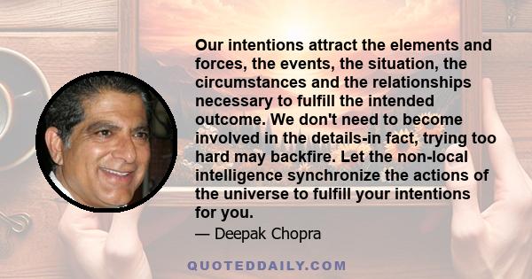 Our intentions attract the elements and forces, the events, the situation, the circumstances and the relationships necessary to fulfill the intended outcome. We don't need to become involved in the details-in fact,