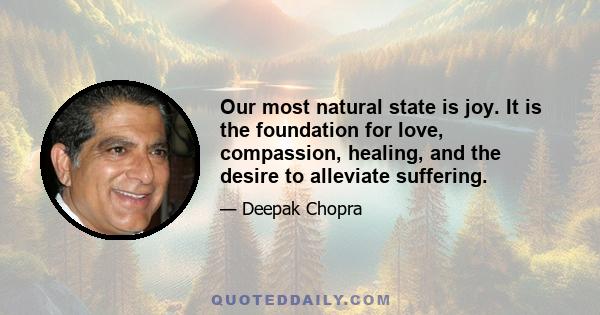 Our most natural state is joy. It is the foundation for love, compassion, healing, and the desire to alleviate suffering.