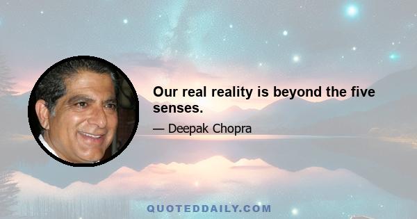 Our real reality is beyond the five senses.