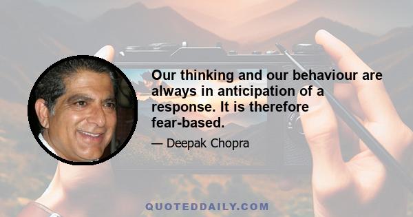 Our thinking and our behaviour are always in anticipation of a response. It is therefore fear-based.