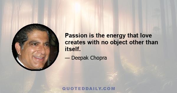 Passion is the energy that love creates with no object other than itself.