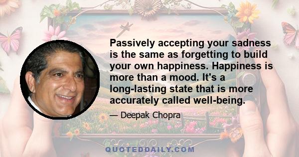 Passively accepting your sadness is the same as forgetting to build your own happiness. Happiness is more than a mood. It's a long-lasting state that is more accurately called well-being.