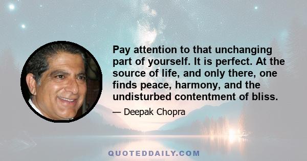 Pay attention to that unchanging part of yourself. It is perfect. At the source of life, and only there, one finds peace, harmony, and the undisturbed contentment of bliss.