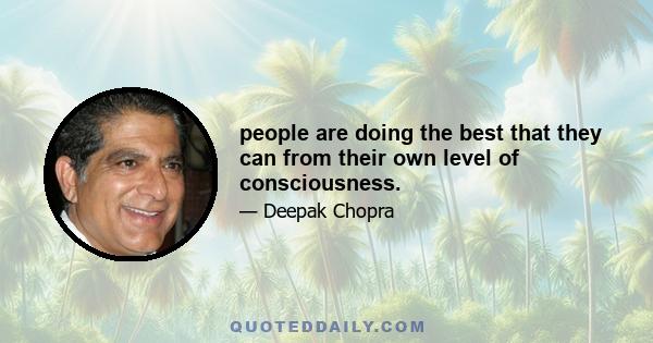 people are doing the best that they can from their own level of consciousness.