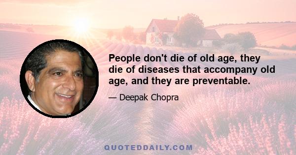 People don't die of old age, they die of diseases that accompany old age, and they are preventable.