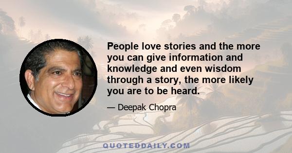 People love stories and the more you can give information and knowledge and even wisdom through a story, the more likely you are to be heard.