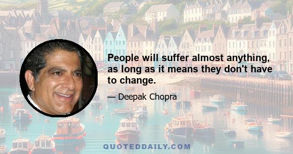 People will suffer almost anything, as long as it means they don't have to change.