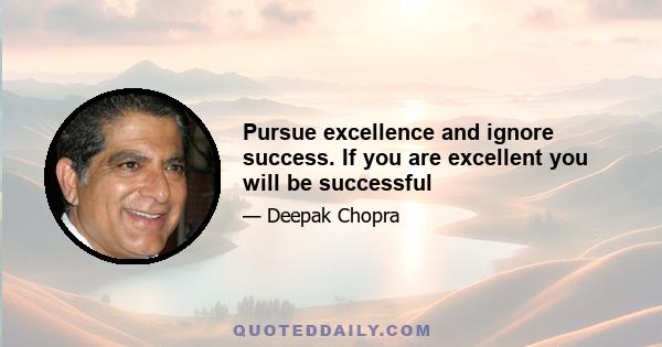 Pursue excellence and ignore success. If you are excellent you will be successful