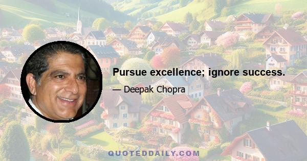 Pursue excellence; ignore success.