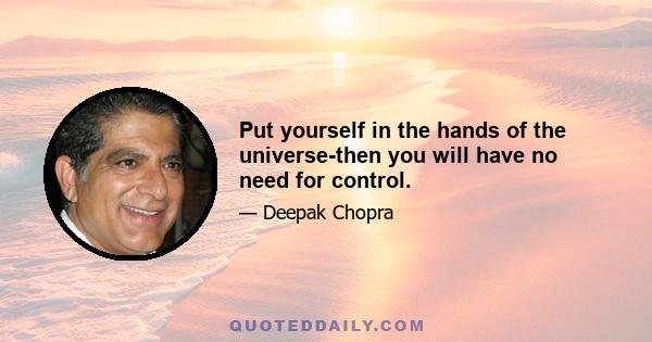 Put yourself in the hands of the universe-then you will have no need for control.