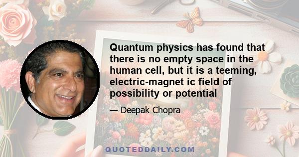 Quantum physics has found that there is no empty space in the human cell, but it is a teeming, electric-magnet ic field of possibility or potential