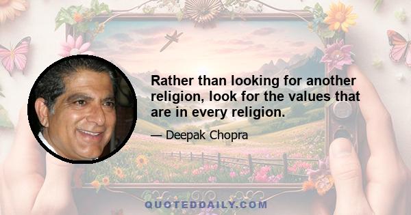 Rather than looking for another religion, look for the values that are in every religion.