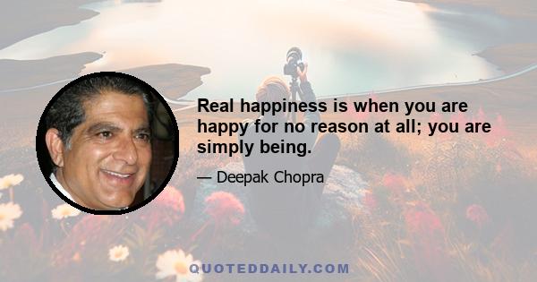 Real happiness is when you are happy for no reason at all; you are simply being.