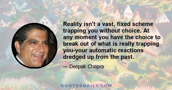 Reality isn't a vast, fixed scheme trapping you without choice. At any moment you have the choice to break out of what is really trapping you-your automatic reactions dredged up from the past.