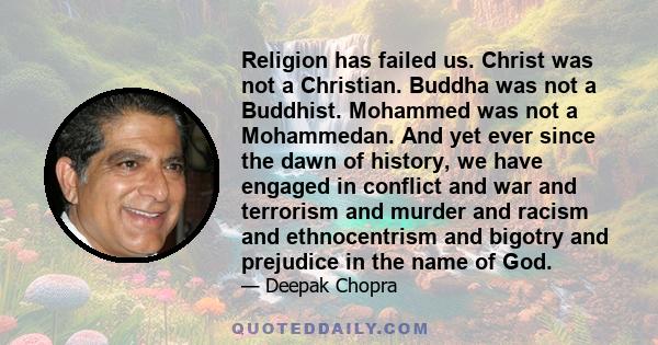 Religion has failed us. Christ was not a Christian. Buddha was not a Buddhist. Mohammed was not a Mohammedan. And yet ever since the dawn of history, we have engaged in conflict and war and terrorism and murder and