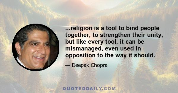 ...religion is a tool to bind people together, to strengthen their unity, but like every tool, it can be mismanaged, even used in opposition to the way it should.