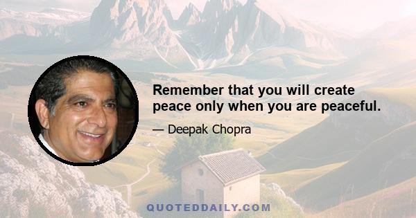 Remember that you will create peace only when you are peaceful.