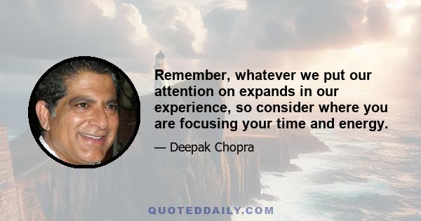 Remember, whatever we put our attention on expands in our experience, so consider where you are focusing your time and energy.