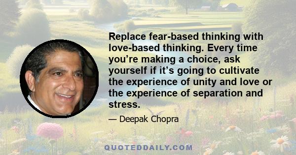 Replace fear-based thinking with love-based thinking. Every time you’re making a choice, ask yourself if it’s going to cultivate the experience of unity and love or the experience of separation and stress.