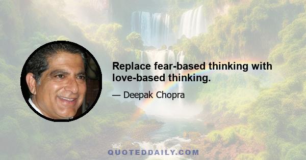 Replace fear-based thinking with love-based thinking.