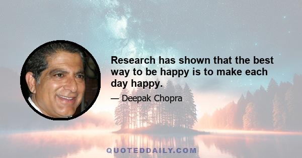 Research has shown that the best way to be happy is to make each day happy.