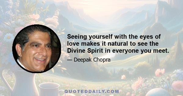 Seeing yourself with the eyes of love makes it natural to see the Divine Spirit in everyone you meet.