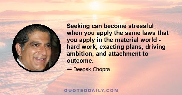 Seeking can become stressful when you apply the same laws that you apply in the material world - hard work, exacting plans, driving ambition, and attachment to outcome.