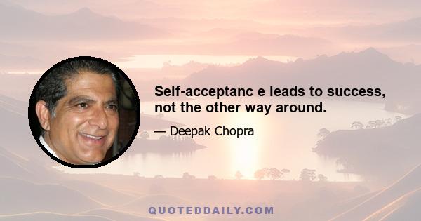 Self-acceptanc e leads to success, not the other way around.