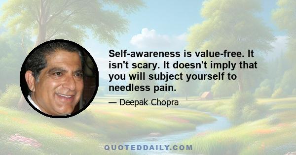 Self-awareness is value-free. It isn't scary. It doesn't imply that you will subject yourself to needless pain.