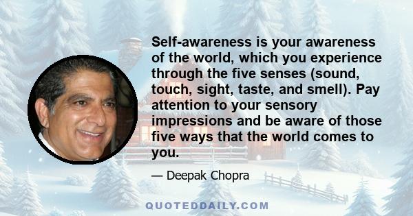 Self-awareness is your awareness of the world, which you experience through the five senses (sound, touch, sight, taste, and smell). Pay attention to your sensory impressions and be aware of those five ways that the