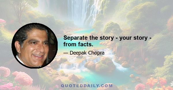 Separate the story - your story - from facts.