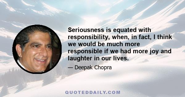 Seriousness is equated with responsibility, when, in fact, I think we would be much more responsible if we had more joy and laughter in our lives.