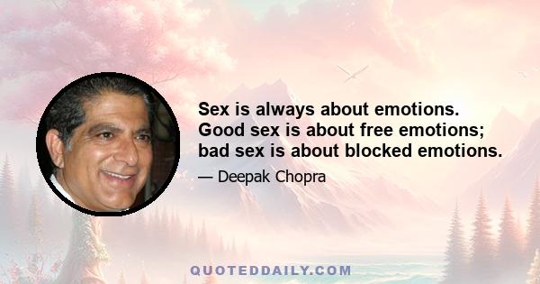 Sex is always about emotions. Good sex is about free emotions; bad sex is about blocked emotions.