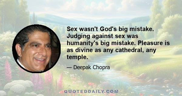 Sex wasn't God's big mistake. Judging against sex was humanity's big mistake. Pleasure is as divine as any cathedral, any temple.