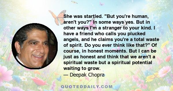 She was startled. But you're human, aren't you? In some ways yes. But in other ways I'm a stranger to your kind. I have a friend who calls you plucked angels, and he claims you're a total waste of spirit. Do you ever