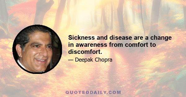 Sickness and disease are a change in awareness from comfort to discomfort.