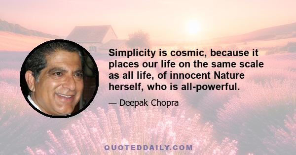 Simplicity is cosmic, because it places our life on the same scale as all life, of innocent Nature herself, who is all-powerful.