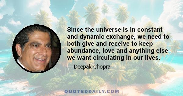 Since the universe is in constant and dynamic exchange, we need to both give and receive to keep abundance, love and anything else we want circulating in our lives.