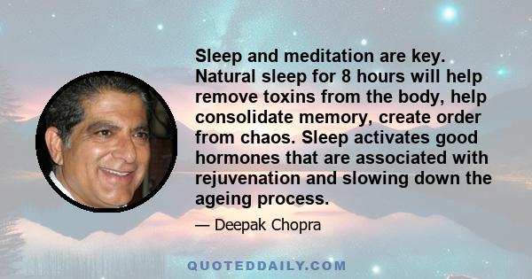 Sleep and meditation are key. Natural sleep for 8 hours will help remove toxins from the body, help consolidate memory, create order from chaos. Sleep activates good hormones that are associated with rejuvenation and