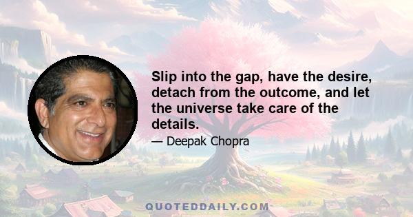 Slip into the gap, have the desire, detach from the outcome, and let the universe take care of the details.