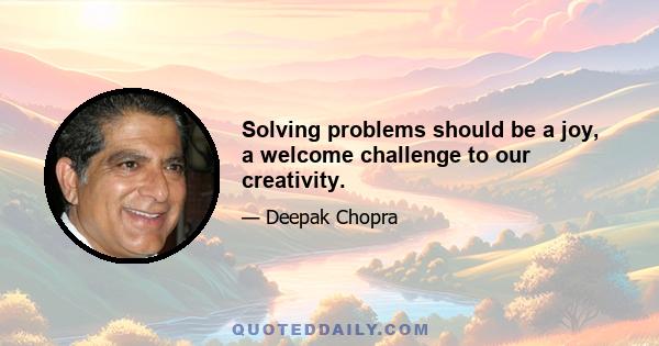 Solving problems should be a joy, a welcome challenge to our creativity.