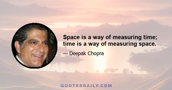 Space is a way of measuring time; time is a way of measuring space.