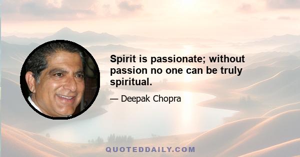 Spirit is passionate; without passion no one can be truly spiritual.