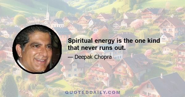 Spiritual energy is the one kind that never runs out.