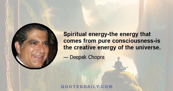 Spiritual energy-the energy that comes from pure consciousness-is the creative energy of the universe.