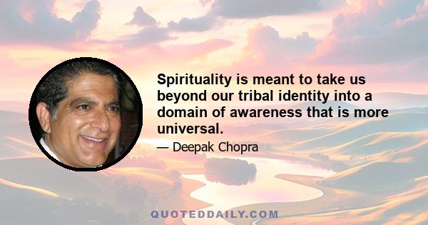 Spirituality is meant to take us beyond our tribal identity into a domain of awareness that is more universal.