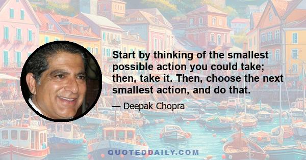 Start by thinking of the smallest possible action you could take; then, take it. Then, choose the next smallest action, and do that.