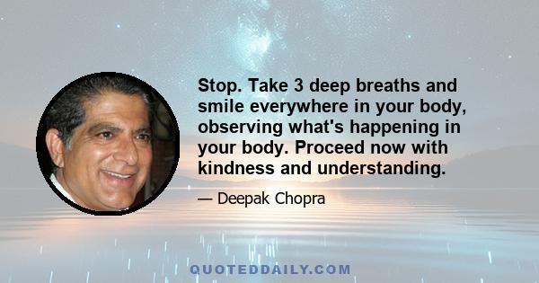 Stop. Take 3 deep breaths and smile everywhere in your body, observing what's happening in your body. Proceed now with kindness and understanding.